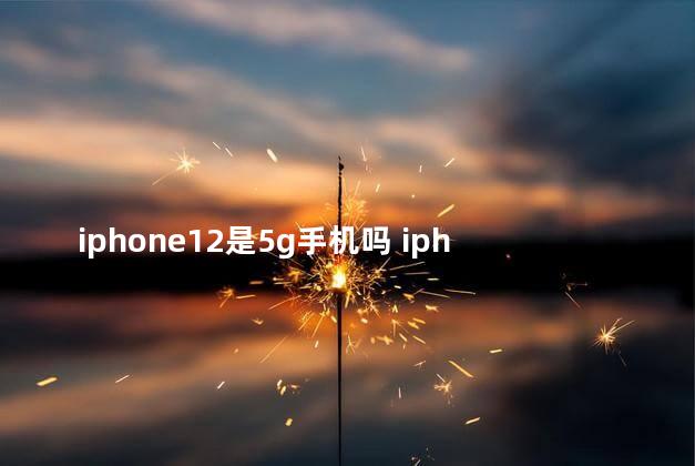 iphone12是5g手机吗 iphone哪几款支持5G